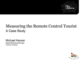 Measuring the Remote Control Tourist
A Case Study
Michael Hauser
Digital Marketing Manager
Tourism Victoria

 