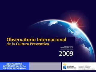 O BSERVATORIO  IN TERNACIONAL DE LA  C ULTURA  P REVENTIVA 2009 Observatorio Internacional OBSERVATORIO INTERNACIONAL  DE LA  CULTURA PREVENTIVA de la  Cultura Preventiva 