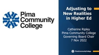 Adjusting to
New Realities
in Higher Ed
Catherine Ripley
Pima Community College
Governing Board Chair
7 Nov 2022
 