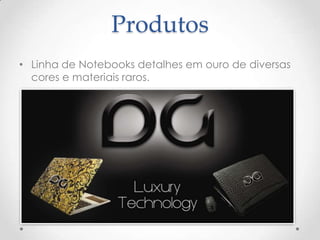 Produtos
• Linha de Notebooks detalhes em ouro de diversas
cores e materiais raros.
 