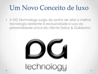 Um Novo Conceito de luxo
• A DG Technology surgiu do sonho de aliar a melhor
tecnologia existente à exclusividade e luxo da
personalidade única do cliente Dolce & Gabbana.
 