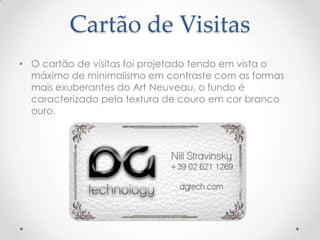 Cartão de Visitas
• O cartão de visitas foi projetado tendo em vista o
máximo de minimalismo em contraste com as formas
mais exuberantes do Art Neuveau, o fundo é
caracterizado pela textura de couro em cor branco
ouro.
 