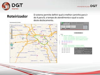 Roteirizador	
  
O	
  sistema	
  permite	
  deﬁnir	
  qual	
  o	
  melhor	
  caminho	
  para	
  ir	
  
de	
  A	
  para	
  B,	
  o	
  tempo	
  de	
  atendimento	
  e	
  qual	
  o	
  custo	
  
deste	
  deslocamento.	
  
 