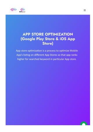 
APP STORE OPTIMIZATION
(Google Play Store & iOS App
Store)
App store op몭miza몭on is a process to op몭mize Mobile
App’s lis몭ng on diﬀerent App Stores so that app ranks
higher for searched keyword in par몭cular App store.
 