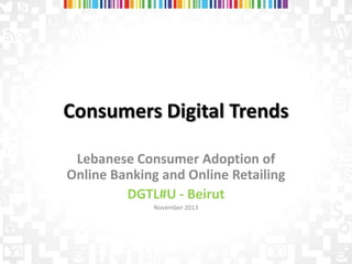 Consumers Digital Trends
Lebanese Consumer Adoption of
Online Banking and Online Retailing
DGTL#U - Beirut
November 2013

 
