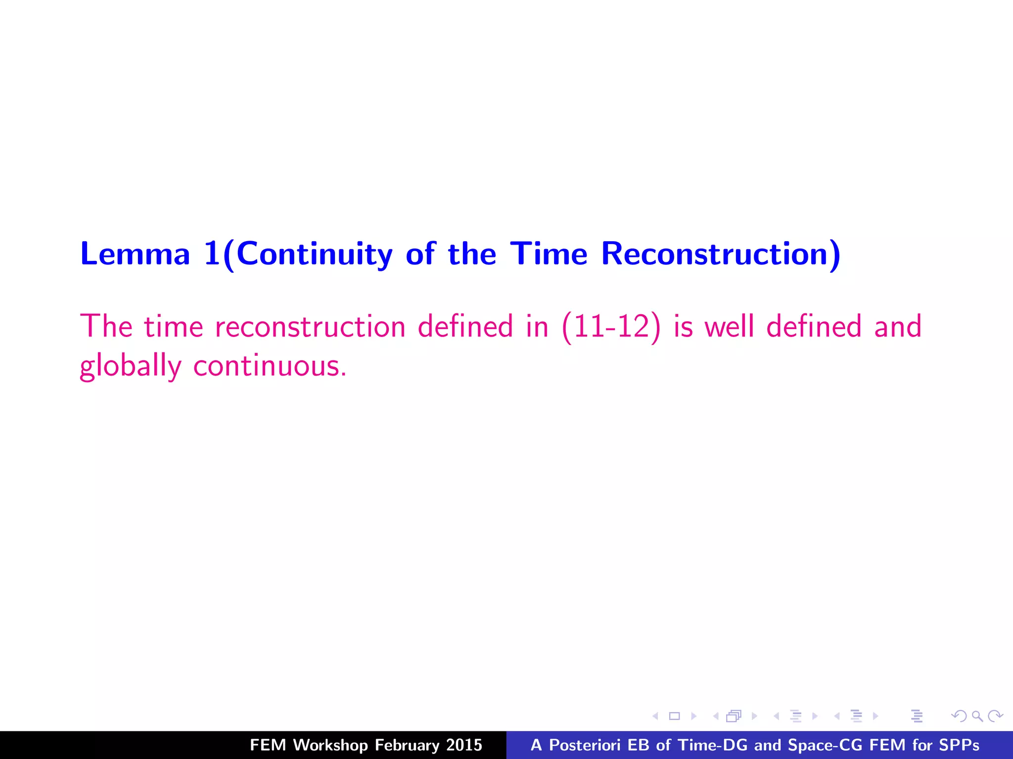 Lemma 1(Continuity of the Time Reconstruction)
The time reconstruction deﬁned in (11-12) is well deﬁned and
globally continuous.
FEM Workshop February 2015 A Posteriori EB of Time-DG and Space-CG FEM for SPPs
 