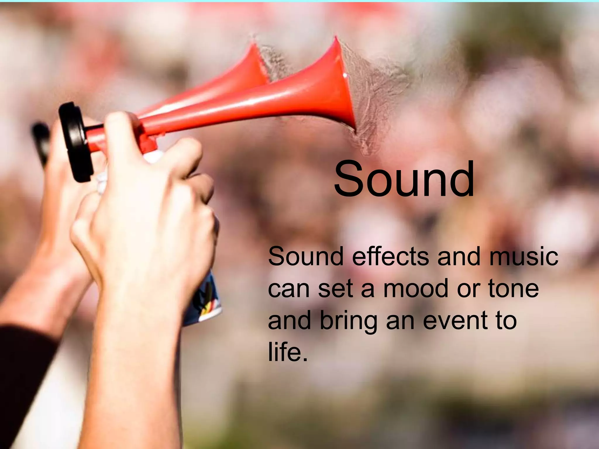 Sound	Sound effects and music can set a mood or tone and bring an event to life.