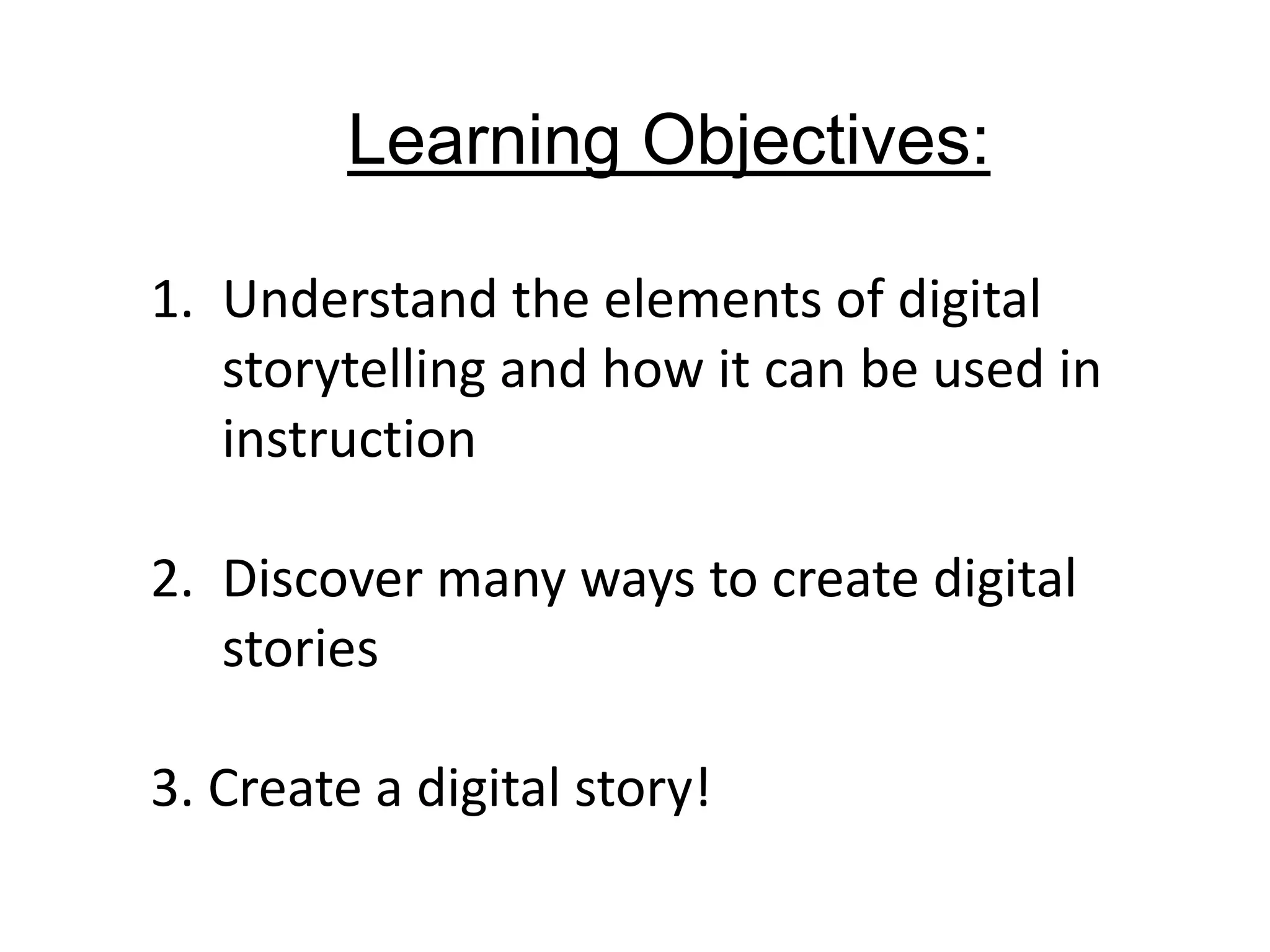 Learning Objectives:Understand the elements of digital storytelling and how it can be used in instructionDiscover many ways to create digital stories3. Create a digital story!