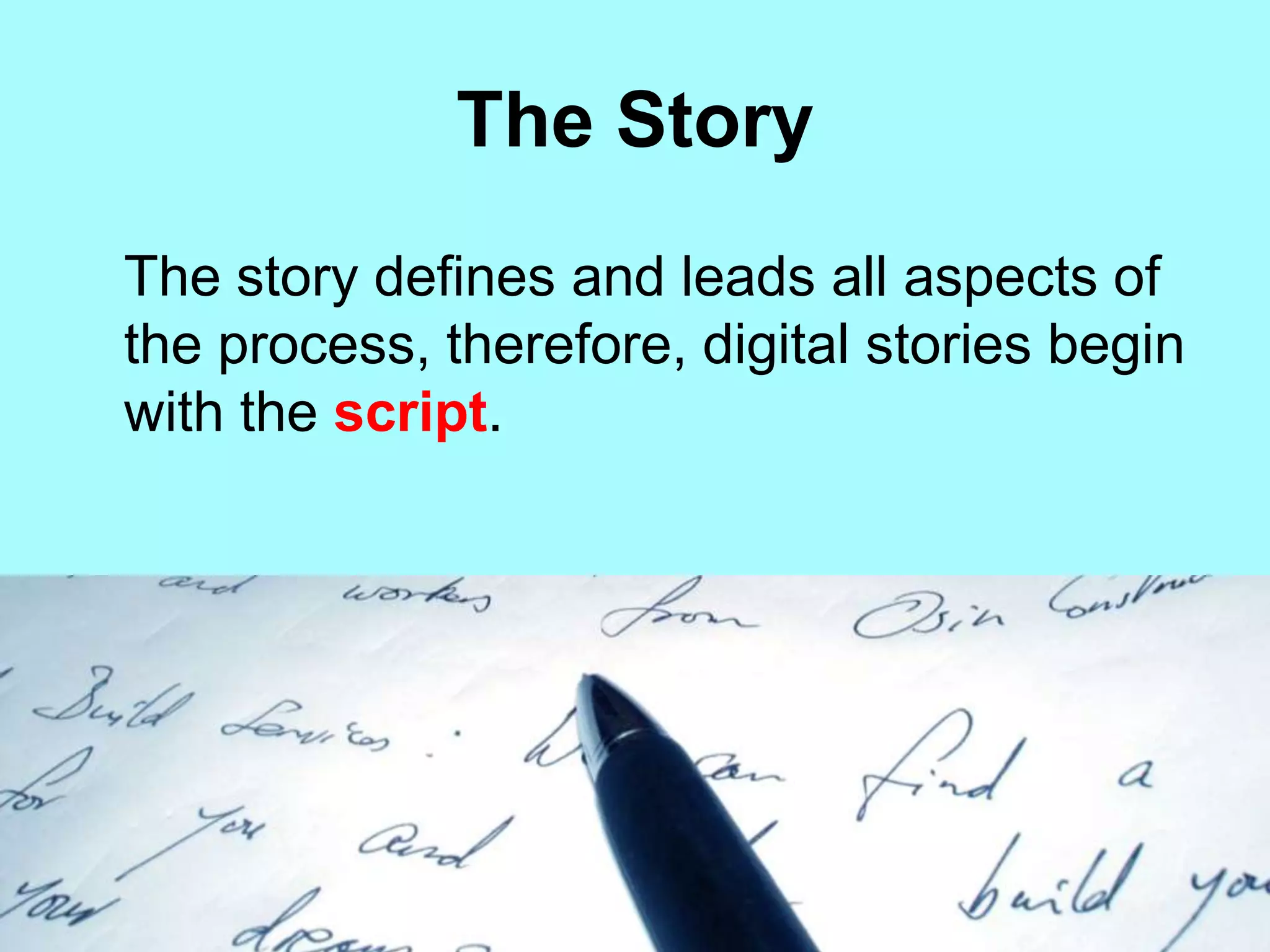 The Story	The story defines and leads all aspects of the process, therefore, digital stories begin with the script.