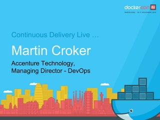 Continuous Delivery Live …
Martin Croker
Accenture Technology,
Managing Director - DevOps
 