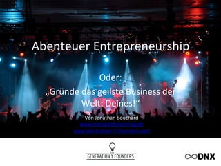 Abenteuer	
  Entrepreneurship	
  
Oder:	
  
„Gründe	
  das	
  geilste	
  Business	
  der	
  
Welt:	
  Deines!“	
  
Von	
  Jonathan	
  Bouchard	
  
www.meinplaCenvertrag.de	
  
www.GeneraEon-­‐Y-­‐Founders.com	
  
	
  
 