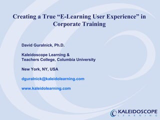 Creating a True “E-Learning User Experience” in Corporate Training David Guralnick, Ph.D. Kaleidoscope Learning & Teachers College, Columbia University New York, NY, USA [email_address] www.kaleidolearning.com 