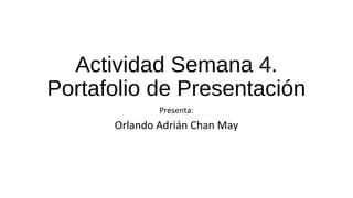 Actividad Semana 4. 
Portafolio de Presentación 
Presenta: 
Orlando Adrián Chan May 
 
