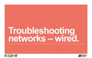 Troubleshooting
networks – wired.
 