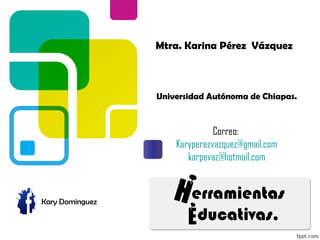 Mtra. Karina Pérez Vázquez
Universidad Autónoma de Chiapas.
Kary Dominguez
Correo:
Karyperezvazquez@gmail.com
karpevaz@hotmail.com
 