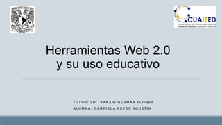 TUTOR: LIC. SARAHI GUZMÁN FLORES
ALUMNA: GABRIELA REYES AGUSTIN
Herramientas Web 2.0
y su uso educativo
 