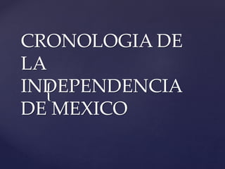 CRONOLOGIA DE 
LA 
INDEPENDENCIA 
{ 
DE MEXICO 
 