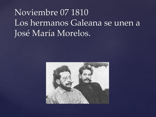 Noviembre 07 1810 
Los hermanos Galeana se unen a 
José María Morelos. 
 