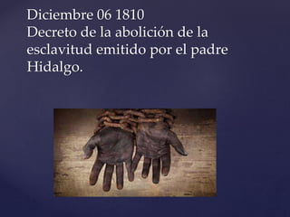 Diciembre 06 1810 
Decreto de la abolición de la 
esclavitud emitido por el padre 
Hidalgo. 
 