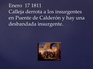 Enero 17 1811 
Calleja derrota a los insurgentes 
en Puente de Calderón y hay una 
desbandada insurgente. 
 