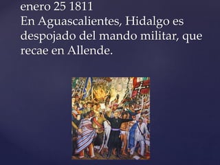 enero 25 1811 
En Aguascalientes, Hidalgo es 
despojado del mando militar, que 
recae en Allende. 
 