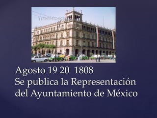 Agosto 19 20 1808 
Se publica la Representación 
del Ayuntamiento de México 
 
