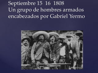 Septiembre 15 16 1808 
Un grupo de hombres armados 
encabezados por Gabriel Yermo 
 