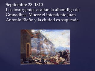 Septiembre 28 1810 
Los insurgentes asaltan la alhóndiga de 
Granaditas. Muere el intendente Juan 
Antonio Riaño y la ciudad es saqueada. 
 