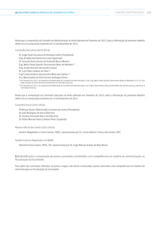 17503.RELATÓRIOSOBRE AS PRÁTICAS DE GOVERNO SOCIETÁRIO
Ainda que a composição do Conselho de Administração se tenha alterado em Fevereiro de 2012, toda a informação do presente relatório
referir-se-á à composição existente em 31 de Dezembro de 2011.
Comissão Executiva (2010-2013):
Dr. Jorge Paulo Sacadura de Almeida Coelho (Presidente)
Eng. Arnaldo José Nunes da Costa Figueiredo
Dr. Gonçalo Nuno Gomes de Andrade Moura Martins
Eng. Maria Paula Queirós Vasconcelos Mota de Meireles (1)
Eng. Ismael Antunes Hernandez Gaspar
Dr. Luís Filipe Cardoso da Silva (1)
Engº Carlos António Vasconcelos Mota dos Santos (2)
Dra. Maria Isabel da Silva Ferreira Rodrigues Peres
(1)
Em Fevereiro de 2012, na sequência de deliberação do Conselho de Administração, a Sra. Eng. Maria Paula Queirós Vasconcelos Mota de Meireles e o Sr. Dr. Luís
Filipe Cardoso da Silva deixaram de pertencer à Comissão Executiva.
(2)
Em Fevereiro de 2012, na sequência de deliberação do Conselho de Administração, o Sr. Engº Carlos António Vasconcelos Mota dos Santos passou a pertencer à
Comissão Executiva.
Ainda que a composição da Comissão Executiva se tenha alterado em Fevereiro de 2012, toda a informação do presente relatório
referir-se-á à composição existente em 31 de Dezembro de 2011.
Conselho Fiscal (2011-2014):
Professor Doutor Alberto João Coraceiro de Castro (Presidente)
Dr. José Rodrigues de Jesus (Efectivo)
Dr. Horácio Fernando Reis e Sá (Efectivo)
Dr. Pedro Manuel Seara Cardoso Perez (Suplente)
Revisor Oficial de Contas (2011-2014):
António Magalhães e Carlos Santos, SROC, representada por Dr. Carlos Alberto Freitas dos Santos, ROC
Auditor Externo Registado na CMVM:
Deloitte  Associados, SROC, SA, representada por Dr. Jorge Manuel Araújo de Beja Neves
II.2 Identificação e composição de outras comissões constituídas com competências em matéria de administração ou
fiscalização da Sociedade.
Para além das comissões referidas no ponto a seguir, não foram constituídas outras comissões com competências em matéria de
administração ou fiscalização da Sociedade.
 