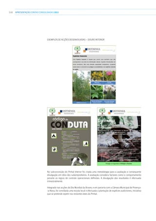 318 apresentaçãoCONTAS CONSOLIDADAS2011
Exemplos de Acções desenvolvidas – DOURO INTERIOR
Na subconcessão do Pinhal Interior foi criada uma metodologia para a avaliação e consequente
divulgação em obra dos subempreiteiros. A avaliação considera factores como o comportamento
perante as regras de controlo operacionais definidas. A divulgação dos resultados é efectuada
trimestralmente.
Integrado nas acções do Dia Mundial da Árvore, e em parceria com a Câmara Municipal de Proença-
-a-Nova, foi convidada uma escola local e efectuada a plantação de espécies autóctones, iniciativa
que se pretende repetir nos restantes lotes do Pinhal.
 