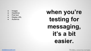 dan@danjrussell.com 
when you’re 
testing for 
messaging, 
it’s a bit 
easier. 
● Images 
● Headlines 
● Post text 
● Display URL 
● Audience 
 