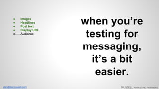 dan@danjrussell.com 
when you’re 
testing for 
messaging, 
it’s a bit 
easier. 
● Images 
● Headlines 
● Post text 
● Display URL 
● Audience 
 
