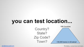 you can test location... 
dan@danjrussell.com 
Country? 
State? 
Zip Code? 
Town? 
196 Countries 
>30,000 towns in US alone! 
 