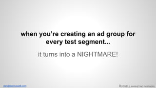 when you’re creating an ad group for 
dan@danjrussell.com 
every test segment... 
it turns into a NIGHTMARE! 
 