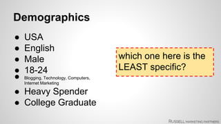 Demographics 
● USA 
● English 
● Male 
● 18-24 
● Blogging, Technology, Computers, 
Internet Marketing 
● Heavy Spender 
● College Graduate 
which one here is the 
LEAST specific? 
 
