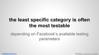 the least specific category is often 
the most testable 
depending on Facebook’s available testing 
dan@danjrussell.com 
parameters 
 
