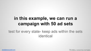 in this example, we can run a 
campaign with 50 ad sets 
test for every state- keep ads within the sets 
dan@danjrussell.com 
identical 
 