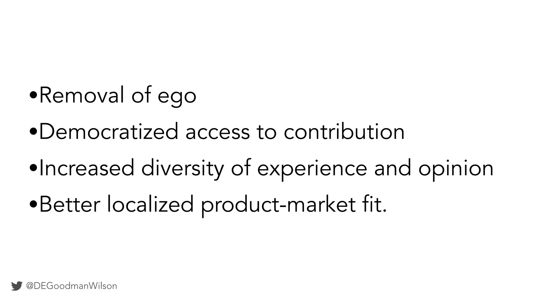 @DEGoodmanWilson
•Removal of ego
•Democratized access to contribution
•Increased diversity of experience and opinion
•Better localized product-market fit.
