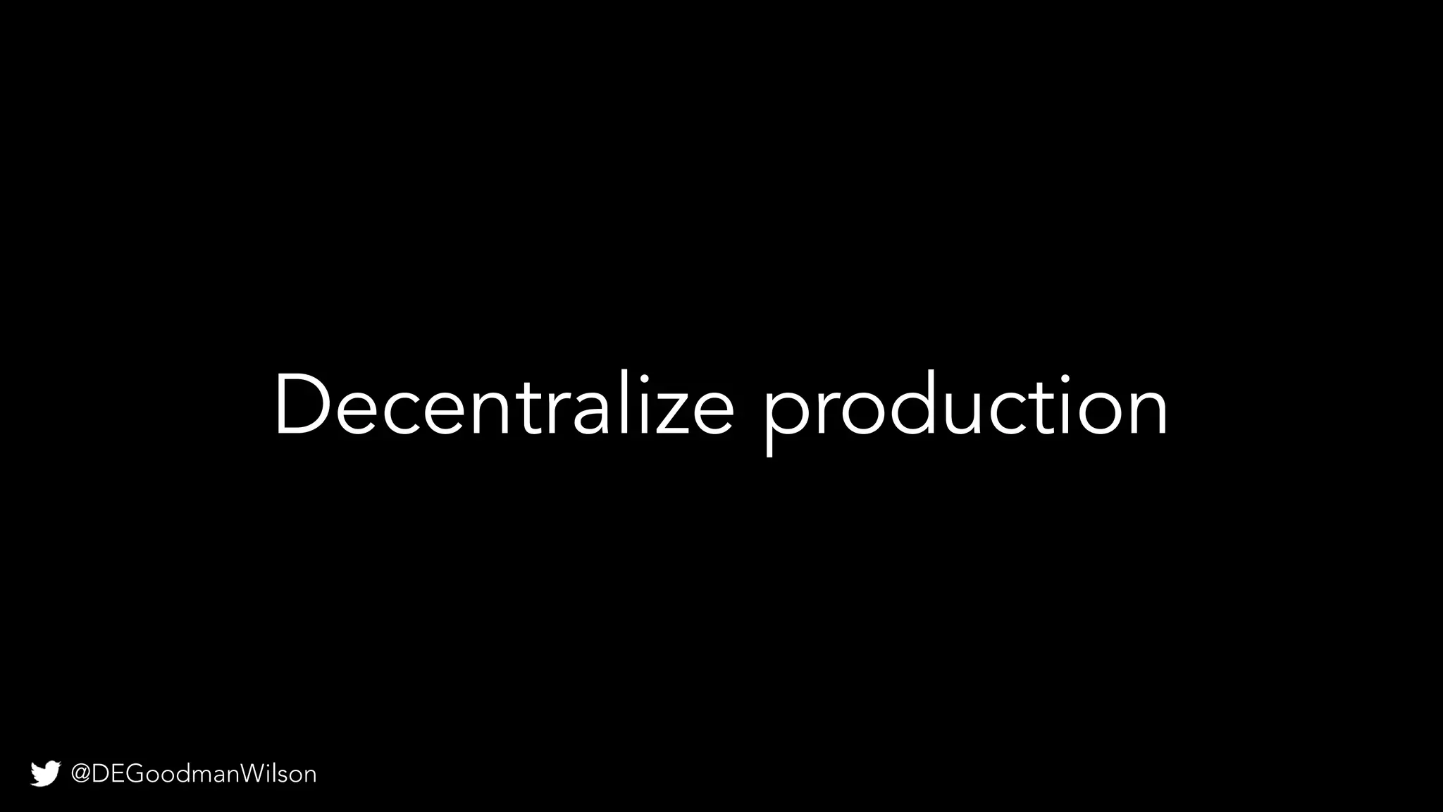 @DEGoodmanWilson
Decentralize production