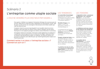 107
L’entreprise comme utopie sociale
« VOUS NE VIENDREZ PLUS CHEZ NOUS PAR HASARD »
Pour garder et fidéliser ses employés, l’entreprise développe des nouveaux pans de
services, allant bien au-delà de la mise à disposition de repas gratuits, crèche, salle
de sport, ou d’un service de conciergerie, fonctionnant sur le même modèle que
celle des hôtels de luxe.
L’employé choisit la structure dans laquelle il veut travailler selon les services
proposés, mais aussi selon ses valeurs. Écolo, sportif, ubergeek, fan des sixties…
l’entreprise et ses employés partagent les mêmes centres d’intérêts et convictions.
Si l’employé choisit son entreprise, l’entreprise choisit également ses employés et
connaît donc tous les aspects de leur vie avant de les intégrer. Mais pour éviter
un système trop dictatorial (un salarié, un uniforme, une façon de penser), les
processus de décision sont collectifs pour que l’intérêt général prime toujours sur
l’intérêt particulier.
Comment rentre-t-on dans « l’entreprise sociale » ?
Comment en sort-on ?
LES TENDANCES
La surenchère d’avantages
proposés par certaines
entreprises de la Silicon Valley
pour attirer et fidéliser les
« nouveaux talents ».
Rivalité d’image entre
Apple (« cool ») et
Microsoft (« fermé », «
monopolistique »).
La politique RH de Google
basée sur le service People
Analytics (Analyse du
Personnel par le biais des
données).
Google, entreprise totale avec
des employés qui « vivent
Google » : infrastructures et
services de loisirs, de bien-
être à disposition directement
sur le campus.
La création de logo du type
« Entreprise écologiquement
responsable » ou les labels
RSE (responsabilité sociale
d’entreprise).
LES TENSIONS
L’opposition entre « processus
de décision » et « acte de
décision » : on peut être
nombreux dans le processus
de décision mais l’acte de
décision implique de prendre
des décisions et de les mettre
en place, parfois à l’encontre
du collectif.
La différence entre les valeurs
et les missions de l’entreprise :
la rentabilité ne devrait plus
être le seul critère; le projet
social de l’entreprise, le sens
de l’entreprise et l’intérêt
commun sont des critères à
prendre en compte.
La question de la
rémunération : au salaire,
s’ajoute une fidélisation
par les services, peut-il y
avoir d’autres systèmes de
fidélisation ? Ne pas oublier
qu’il faut parfois aller au-delà
de ses valeurs pour travailler,
on va parfois là où il y a du
travail.
Scénario 2
 