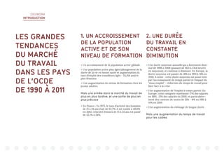 DIGIWORK
INTRODUCTION
LES GRANDES
TENDANCES
DU MARCHÉ
DU TRAVAIL
DANS LES PAYS
DE L’OCDE
DE 1990 À 2011
1. UN ACCROISSEMENT
DE LA POPULATION
ACTIVE ET DE SON
NIVEAU DE FORMATION
> Un accroissement de la population active globale.
> Une population active plus âgée (allongement de la
durée de la vie en bonne santé et augmentation du
taux d’emploi des travailleurs âgés - 55/64 ans) et
plus féminine.
> Une augmentation du niveau de formation chez les
jeunes adultes.
Mais une entrée dans le marché du travail de
plus en plus tardive, et une sortie de plus en
plus précoce
> En France : En 1975, le taux d’activité des hommes
de 15 à 24 ans était de 63,7%, il est tombé à 40,6%
en 2012; celui des femmes de 15 à 24 ans est passé
de 52,1% à 34%.
2. UNE DURÉE
DU TRAVAIL EN
CONSTANTE
DIMINUTION
 Une durée moyenne annuellequi a fortement dimi-
nué de 1998 à 2008 (passant de 1821 à 1764 heures
en moyenne), et continue à diminuer. En Europe, la
durée moyenne est passée de 40h en 1991 à 36h en
2010. A noter : cette durée moyenne est aussi tirée
par l’accroissement du temps partiel et l’impact du
“sous-emploi” - réduction du temps de travail pour
faire face à la crise.
 Une augmentation de l’emploi à temps partiel. En
Europe, cette catégorie représente 17% des salariés
en 1991, 21% des salariés en 2010, et particulière-
ment des contrats de moins de 20h - 8% en 1991 à
14% en 2010.
 Une augmentation du chômage de longue durée.
Mais une augmentation du temps de travail
pour les cadres
 