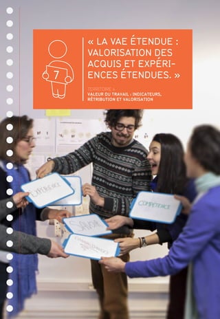 « LA VAE ÉTENDUE :
VALORISATION DES
ACQUIS ET EXPÉRI-
ENCES ÉTENDUES. »
TERRITOIRE 4
VALEUR DU TRAVAIL : INDICATEURS,
RÉTRIBUTION ET VALORISATION
7
 