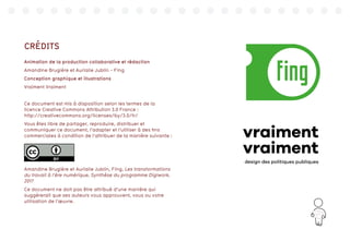 177
CRÉDITS
Animation de la production collaborative et rédaction
Amandine Brugière et Aurialie Jublin - Fing
Conception graphique et illustrations
Vraiment Vraiment
Ce document est mis à disposition selon les termes de la
licence Creative Commons Attribution 3.0 France :
http://creativecommons.org/licenses/by/3.0/fr/
Vous êtes libre de partager, reproduire, distribuer et
communiquer ce document, l’adapter et l’utiliser à des fins
commerciales à condition de l’attribuer de la manière suivante :
Amandine Brugière et Aurialie Jublin, Fing, Les transformations
du travail à l’ère numérique, Synthèse du programme Digiwork,
2017
Ce document ne doit pas être attribué d’une manière qui
suggérerait que ses auteurs vous approuvent, vous ou votre
utilisation de l’œuvre.
 