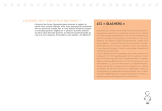 29
 SLASHER, SELF-EMPLOYEUR OU PIRATE ?
L’attente d’une forme d’autonomie peut renverser le rapport au
travail. Ainsi, certains individus actifs, ayant incorporé les contraintes
dûes au marché de l’emploi, font le choix délibéré d’étaler les risques,
en articulant plusieurs employeurs et plusieurs activités. D’autres
ont fait le choix d’investir dans une activité extra-professionnelle qui
a du sens. Ces catégories de travailleurs sont appelés « les Slashers ».
LES « SLASHERS »
Aujourd’hui, 2,3 millions de travailleurs sont pluriactifs2
 : ils ont
deuxemploissalariésdanslasemaine,oualorsilssontsalariés
et ont développé parallèlement une activité indépendante,
parfois à la base d’une passion. Ils ont même un nom « les
slashers »3
, comme le signe typographique « slash » (la
barre oblique - /) que l’on lit entre chacune de leur activité :
comptable/coach sportif/chauffeur Uber, journaliste/
producteur de musique. Choisir un seul métier reviendrait à
s’enfermer et à s’ennuyer.
L’essor de l’économie du partage, dans une économie en
crise avec un chômage élevé, permet en outre de trouver
plus facilement des activités complémentaires. A l’emploi
gagne-pain peu épanouissant, et à l’activité passion peu
rémunératrice, s’ajoutent des revenus complémentaires :
vendre des objets sur Ebay, louer son logement sur Airbnb,
accomplir de petites tâches sur TaskRabbit, faire du
covoiturage, ou la queue dans les files d’attente, pour un tiers4
.
Nouvelle indépendance ou nouvelle exploitation ? Certains y
voient le signe de l’émergence d’un « précariat »5
.
 