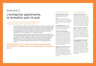 L’entreprise apprenante,
la formation pair-à-pair
« LES RÉSEAUX SOCIAUX D’ENTREPRISES,
PREMIER DISPOSITIF DE FORMATION »
La mise en place des réseaux sociaux d’entreprise à partir des années 2010 a eu des
effets tout à fait inattendus. Alors que l’on cherchait à soutenir les logiques projets
entre individus d’une même organisation, et à diminuer l’email, ces réseaux n’ont
pas réussi à rester fermés sur eux-mêmes. En très peu de temps, ils sont devenus
de véritables places de marché, dédiées à la formation informelle entre pairs,
supplantant de loin les pratiques de « e-learning » primaires.
Des modules de type MOOC (Massive Open Online Courses) se sont mis à fleurir
sur ces plateformes de formation d’un genre nouveau. Les services de RD y voient
l’occasion de favoriser l’innovation ouverte, et les conditions d’une organisation
apprenante. Les canaux traditionnels de financement de la formation continue
deviennent caducs. Tout le système est à revoir, d’autant qu’il reste difficile
d’évaluer les conditions d’égalité d’accès aux modules, ou d’appropriation des
savoirs.
Les RSE peuvent-ils initier des formes d’organisations
apprenantes ? Quelle vision du management y correspon-
drait ?
LES TENDANCES
Université interne de Pixar :
service de formation pour les
employés de la société
MOOC (Massive Open Online
courses) : Plateformes de partage
de connaissances, de formations
à distance et de télé-enseigne-
ment
Le compagnonnage : les com-
pagnons, une fois terminé leur
tour de France, participent à la
formation des apprentis.
PG Connect and Develop :
plateforme d’innovation ouverte
qui stimule la collaboration et
les échanges entre les différents
partenaires et sous-traitants
de la société Procter  Gamble.
La concurrence devient parfois
partie-prenante de ce modèle
d’innovation, en bénéficiant des
potentialités de la plateforme
pour la commercialisation d’un
produit innovant sur un marché
qu’elle connaît mieux.
Bouygues Construction Univer-
sity : l’université interne a pour
vocation de développer les
compétences des collaborateurs,
favoriser le développement de
réseaux professionnels et créer
un espace de réflexion et d’action
sur des axes stratégiques trans-
versaux.
Scénario 2
LES TENSIONS
Les limites de l’ouverture : la
porosité des frontières de l’en-
treprise peut occasionner la fuite
d’une partie de son capital d’in-
novation, il lui faut arbitrer entre
ce qu’elle a intérêt à diffuser et le
contenu sensible qui correspond
à son cœur de métier. L’élabora-
tion par les salariés de MOOC et
leur libre circulation en dit long
sur les expertises de l’entreprise.
Les choix d’évolution des mé-
tiers : l’intégration continue de
processus de partage et d’ap-
prentissage au fonctionnement
de la structure implique d’ac-
croître la souplesse de l’organi-
sation, et de favoriser l’évolution
des métiers. L’entreprise doit ac-
cepter des formes d’intrapreuna-
riat.
Le renouvellement des formes
de management : un système
d’innovation ouvert se traduit
par un décloisonnement interne
des différents services ou pôles,
et par une stratégie d’inclusion
de réseaux et de partenaires
extérieurs. De nouvelles figures
de managers seront nécessaires,
assumant les rôles de « connec-
teur », de « traducteur », et de
gestionnaires des ressources
humaines.
 