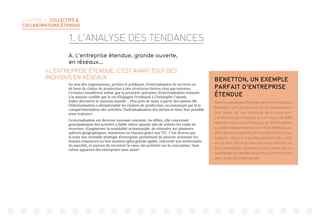 CHAPITRE 2 : COLLECTIFS 
COLLABORATIONS ÉTENDUS
A. L’entreprise étendue, grande ouverte,
en réseaux...
 L’ENTREPRISE ÉTENDUE, C’EST AVANT TOUT DES
INDIVIDUS EN RÉSEAUX
Au sein des organisations, privées et publiques, l’externalisation de services ou
de bout de chaîne de production à des structures tierces n’est pas nouveau.
Certains considèrent même que la première opération d’externalisation remonte
à la mission confiée par le roi d’Espagne Ferdinand à Christophe Colomb,
d’aller découvrir le nouveau monde1
... Plus près de nous, à partir des années 80,
l’informatisation a dématérialisé les chaînes de production, occasionnant par là la
compartimentation des activités, l’individualisation des tâches et donc leur possible
sous-traitance.
L’externalisation est devenue monnaie courante. Au début, elle concernait
principalement des activités à faible valeur ajoutée afin de réduire les coûts de
structure, d’augmenter la rentabilité actionnariale, de s’étendre sur plusieurs
sphères géographiques, maintenus en réseaux grâce aux TIC. C’est devenu par
la suite une véritable stratégie d’entreprise permettant de pouvoir actionner les
bonnes ressources au bon moment (plus grande agilité, réactivité aux soubresauts
du marché), et surtout de recentrer le cœur des activités sur la conception. Sont
même apparues des entreprises sans usine2
.
BENETTON, UN EXEMPLE
PARFAIT D’ENTREPRISE
ÉTENDUE
Outre sa stratégie offensive de communication,
Benetton tient sa réussite d’une organisation
très agile de ses réseaux de production.
L’entreprise est resserrée sur un noyau de 6000
salariés mais coordonne plus de 10 000 petites
sociétés indépendantes dont 7000 distributeurs.
90% de la production est confiée à 450 sous-
traitants. Grâce à une externalisation des coûts
structurels (les frais fixes sont transformés en
frais variables), l’entreprise peut diminuer ou
augmenterfacilementsaproductionenfonction
des cycles de la demande3
.
1. L’ANALYSE DES TENDANCES
 