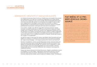 CHAPITRE 2 : COLLECTIFS 
COLLABORATIONS ÉTENDUS
 SÉRENDIPITÉ, CRÉATIVITÉ ET INNOVATION OUVERTE
La création de nouveaux biens et services, l’amélioration de la qualité d’un produit,
de sa fabrication, de sa mise sur le marché ont longtemps été la chasse gardée
des directions marketing et des services de RD. Mais les dispositifs d’innovation
s’ouvrent à une partie des salariés. Les entreprises encouragent de plus en plus
leurs collaborateurs à développer au sein même de la structure un esprit «
intrapreneurial » en autorisant que du temps de travail soit consacré à un projet
professionnel ou personnel. L’entreprise devenant ainsi un incubateur4
.
En la matière, Google et les 20% de temps libre5
(pratique annoncée comme
terminée, ou plutôt transformée en 120%6
), qui ont permis la création de Gmail,
Google News ou AdSense, sont le plus souvent cités. Rappelons toutefois que l’un
des pionniers en la matière est l’entreprise 3M qui a institué en 1948 le programme
« 15 % » (sous-entendu de temps libre, à travailler sur des projets personnels, à «
suivre leurs idées et voir ce qu’elles deviennent »7
). L’histoire raconte que le post-it
est né grâce à ce programme8
…
Au-delà du temps, ce sont aussi des espaces spécifiques dans l’entreprise qui sont
dédiés à la créativité, au croisement de nouveaux flux de personnes (coworking,
lab, espace de prototypage…). Ces espaces pouvant être ouverts sur l’extérieur9
.
Derrière ces initiatives, c’est le concept d’innovation ouverte, issu des travaux du
chercheur américain Henry Chesbrough de Berkeley, qui fait son chemin. Cette
théorie de l’innovation fait du partage, de l’ouverture, de la coopération, le cœur
de l’innovation. Dans une économie globalisée très concurrentielle, il devient
indispensable pour les entreprises d’alimenter leur croissance interne par des
ressources externes.
Depuis une dizaine d’années, les formes d’ouverture, d’appel à contribution externe
se multiplient, et se diversifient : organisation d’événements internes-externes
(concours Open Data de la SNCF10
, Hackathons chez Axa ou Pernod Ricard11
) ;
rencontre dans des lieux dédiés ouverts (Labs de la Paillasse à Paris12
, TechShop de
FIAT BRÉSIL ET LE PRE-
MIER VÉHICULE CROWD-
SOURCÉ
Pour son projet de voiture micro-citadine, la
Fiat Mio, Fiat Brésil a invité sa communauté
(clients, designers, internautes) à déposer leurs
idées d’amélioration d’un premier prototype
sur un blog WordPress. Après le traitement de
plus de 11.000 contributions, les ingénieurs
ont finalisé le prototype, qui a été présenté
au salon de l’automobile de Sao Paulo en
2010. A ce jour, cette voiture crowdsourcée,
en créative commons (cc-by-sa), n’est restée
qu’un concept-car, ne donnant lieu à aucune
commercialisation15
.
 
