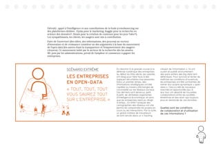 63
Détroit) ; appel à l’intelligence et aux contributions de la foule (crowdsourcing sur
des plateformes dédiées : Eyeka pour le marketing, Kaggle pour la recherche en
science des données13
, Steam pour la création de contenus pour les jeux Valve14
).
Les sympathisants, les clients, les usagers sont mis à contribution.
Faire de l’ouverture (des idées, des informations, des process) un vecteur
d’innovation et de croissance constitue un des arguments à la base du mouvement
de l’open data (les autres étant la transparence et l’empowerment des usagers-
citoyens). Ce mouvement initié par le secteur de la recherche dès les années
90, puis par les administrations, prend de l’ampleur et commence à gagner les
entreprises.
En réaction à la grande course à la
défense numérique des entreprises
au début du XXIe siècle, les salariés
ont réagi pour faire face à des
logiques sécuritaires trop pesantes.
Dans un premier temps, des
informations stratégiques ont été
captées au travers d’échanges de
convivialité sur les réseaux sociaux.
Ces derniers sont devenus, petit
à petit, de véritables organismes
d’intelligence économique, et sans
que les entreprises aient pu réagir
à temps… En effet l’analyse des
cartographies des réseaux ont vite
permis de comprendre les projets en
cours ou les interactions. Par la suite,
un grand nombre de travailleurs
se sont lancés dans un « hacking
citoyen de l’information ». Ils ont
ouvert et publié anonymement
des pans entiers des big data tant
défendues. Pour survivre et tenter de
maîtriser les conditions d’ouverture,
les entreprises ont été contraintes de
mener leur propre dynamique « open
data ». Cela a créé de nouveaux
marchés et opportunités qui, à
leur tour ont dessiné de nouvelles
collaborations entre les sociétés
émettrices et des start-ups toujours
plus en demande de ces données.
Quelles sont les conditions
de collaboration et d’utilisation
de ces informations ?
SCÉNARIO EXTRÊME
LES ENTREPRISES
EN OPEN-DATA
« TOUT, TOUT, TOUT
VOUS SAUREZ TOUT
SUR L’ENTREPRISE »
 