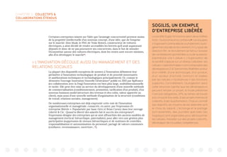CHAPITRE 2 : COLLECTIFS 
COLLABORATIONS ÉTENDUS
Certaines entreprises misent sur l’idée que l’avantage concurrentiel provient moins
de la propriété intellectuelle d’un nouveau concept, d’une idée, que de l’emprise
sur le marché. Elon Musk, le PDG de Tesla Motors, constructeur de voitures
électriques, a ainsi décidé de rendre accessibles les brevets qu’il avait auparavant
déposés et donc de ne pas poursuivre ses concurrents, dans le but de stimuler
l’écosystème autour des voitures électriques, dont les ventes sont encore minimes,
afin d’en développer le marché16
.
 L’INNOVATION DÉCOULE AUSSI DU MANAGEMENT ET DES
RELATIONS SOCIALES
La plupart des dispositifs européens de soutien à l’innovation délimitent leur
périmètre à l’innovation technologique de produit et de procédé (nouveautés
et améliorations techniques et technologiques principalement). Or, comme le
démontre l’ouvrage Innovation Nouvelle Génération17
publié en 2015 par Bpifrance
(en collaboration avec la Fing) l’innovation est bien plus large, multidimensionnelle
et variée. Elle peut être mise au service du développement d’une nouvelle méthode
de commercialisation (conditionnement, promotion, tarification d’un produit), d’un
nouveau business model (structure des revenus et des coûts, valeur apportée au
client), mais aussi d’une nouvelle méthode d’organisation de la structure (conditions
de travail, relations sociales, management).
De nombreuses entreprises ont déjà emprunté cette voie de l’innovation
organisationnelle et managériale, consacrée, en autre, par l’expression d’«
entreprise libérée ». Popularisée par Isaac Getz et Brian Carney dans leur ouvrage
Liberté  Cie : Quand la liberté des salariés fait le succès des entreprises18
,
l’expression désigne des entreprises qui se sont affranchies des anciens modèles de
management (vertical, hiérarchique, paternaliste), pour aller vers une gestion plus
participative (suppression de niveaux hiérarchiques et de systèmes de contrôles,
responsabilisation et autonomisation du personnel, partage de valeurs communes
(confiance, reconnaissance, ouverture…19
).
SOGILIS, UN EXEMPLE
D’ENTREPRISE LIBÉRÉE
La société Sogilis fonctionne selon deux maîtres
mots : l’autonomie et la confiance25
. Les équipes
s’organisentcommeelleslesouhaitentets’auto-
gèrent et cela dès le recrutement. Il n’y a pas de
direction RH : le recrutement se fait sur la base
de candidatures spontanées ou suite au besoin
exprimé par une « cellule ». L’organisation de
la société s’appuie sur un réseau cellulaire : les
cellules « opérationnelles » sont composées des
développeurs (2 à 7 personnes fédérées autour
d’un intérêt, d’une technologie, d’un produit,
d’un secteur d’activité commun) et aidées
par les cellules « facilitatrices » (les fonctions
supports). Concrètement, l’autogestion dans
cette structure signifie que les développeurs
peuvent refuser un projet, le mode présentiel
n’est pas obligatoire, 20% du temps de travail
est consacré à la veille, à des projets internes et
collectifs, à de l’autoformation. Chacun connaît
ses objectifs, les moyens de les atteindre sont
le choix du salarié. L’échange et le partage
sont essentiels, des journées spéciales (les
Sogidays) sont organisées pour décloisonner
les cellules, travailler sur des projets collectifs,
développer de nouvelles compétences.
 