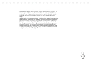 65
Les entreprises libérées, ayant opté pour ce mode de management horizontal, ne
sont pas légion en France. Les plus souvent citées (les seules ?) sont le fabricant
de biscuits Poult20
, l’équipementier automobile Favi21
, la PME spécialisée dans le
dépannage de flexibles hydrauliques ChronoFlex22
, ou le fabricant de clôtures
Lippi23
.
Dans le champ de l’économie numérique, les valeurs et les caractéristiques portées
par le numérique sont parfois plus facilement intégrées aux modèles managériaux.
On compte parmi ces valeurs (voir les 7 leviers de transition mis en évidence par
la Fing dans ces cahiers d’enjeux24
) l’agilité, qu’on retrouve dans les méthodes de
lean-management, dans le mode projet ; ou la dimension distribuée, capacitante
(redonner du pouvoir aux extrémités, et non pas au centre), le collaboratif, qui
permet l’horizontalité des échanges, l’open qui favorise une circulation plus fluide
de l’information et le smart, au sens de système complexe capable d’apprendre de
ses expériences passées et d’anticiper l’avenir.
 